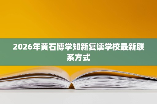 2026年黄石博学知新复读学校最新联系方式 2026年黄石博学知新复读学校最新联系方式