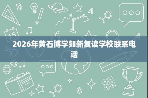 2026年黄石博学知新复读学校联系电话