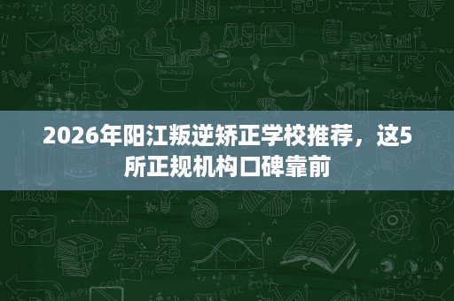 2026年阳江叛逆矫正学校推荐，这5所正规机构口碑靠前