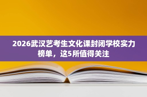 2026武汉艺考生文化课封闭学校实力榜单,这5所值得关注 2026武汉艺考生文化课封闭学校实力榜单,这5所值得关注
