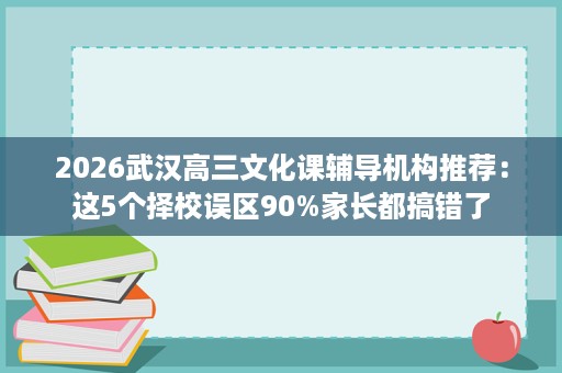 2026武汉高三文化课辅导机构推荐:这5个择校误区90%家长都搞错了 2026武汉高三文化课辅导机构推荐:这5个择校误区90%家长都搞错了
