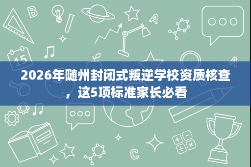 2026年随州封闭式叛逆学校资质核查,这5项标准家长必看 2026年随州封闭式叛逆学校资质核查,这5项标准家长必看