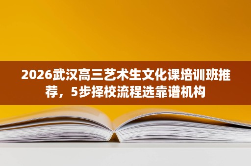 2026武汉高三艺术生文化课培训班推荐，5步择校流程选靠谱机构