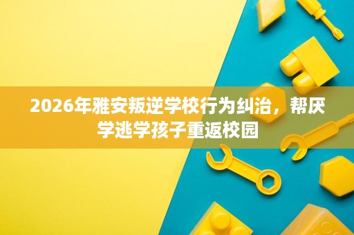 2026年雅安叛逆学校行为纠治,帮厌学逃学孩子重返校园 2026年雅安叛逆学校行为纠治,帮厌学逃学孩子重返校园