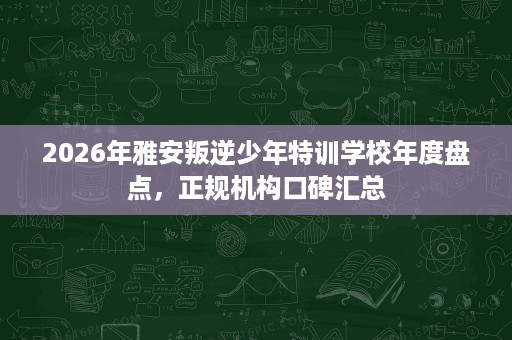 2026年雅安叛逆少年特训学校年度盘点，正规机构口碑汇总