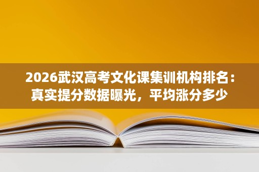 2026武汉高考文化课集训机构排名：真实提分数据曝光，平均涨分多少