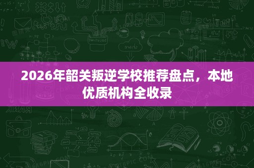 2026年韶关叛逆学校推荐盘点,本地优质机构全收录 2026年韶关叛逆学校推荐盘点,本地优质机构全收录