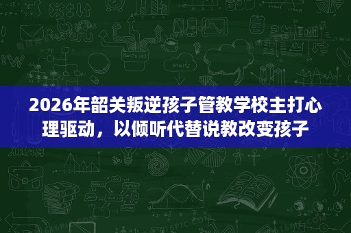 2026年韶关叛逆孩子管教学校主打心理驱动,以倾听代替说教改变孩子 2026年韶关叛逆孩子管教学校主打心理驱动,以倾听代替说教改变孩子