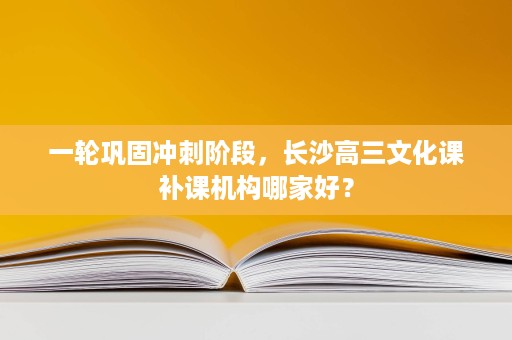 一轮巩固冲刺阶段,长沙高三文化课补课机构哪家好? 一轮巩固冲刺阶段,长沙高三文化课补课机构哪家好?