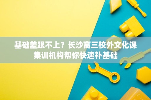 基础差跟不上？长沙高三校外文化课集训机构帮你快速补基础