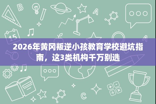 2026年黄冈叛逆小孩教育学校避坑指南，这3类机构千万别选