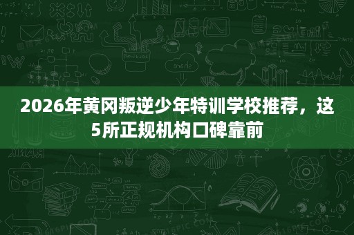 2026年黄冈叛逆少年特训学校推荐,这5所正规机构口碑靠前 2026年黄冈叛逆少年特训学校推荐,这5所正规机构口碑靠前