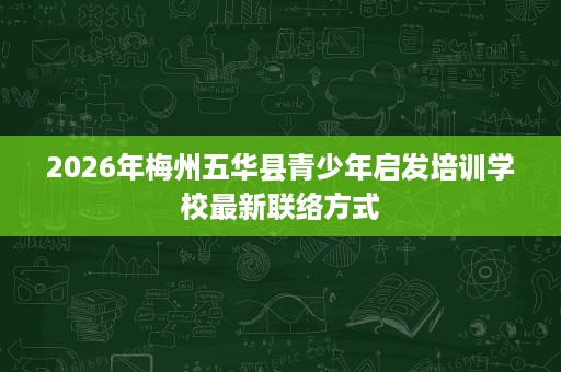2026年梅州五华县青少年启发培训学校最新联络方式 2026年梅州五华县青少年启发培训学校最新联络方式