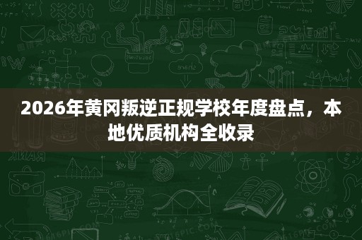 2026年黄冈叛逆正规学校年度盘点，本地优质机构全收录