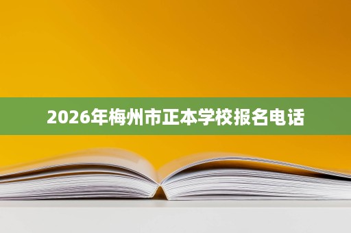 2026年梅州市正本学校报名电话