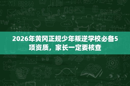 2026年黄冈正规少年叛逆学校必备5项资质,家长一定要核查 2026年黄冈正规少年叛逆学校必备5项资质,家长一定要核查