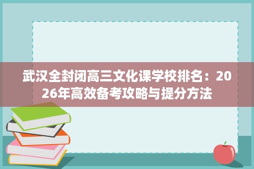 武汉全封闭高三文化课学校排名：2026年高效备考攻略与提分方法