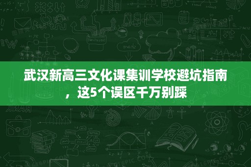 武汉新高三文化课集训学校避坑指南,这5个误区千万别踩 武汉新高三文化课集训学校避坑指南,这5个误区千万别踩