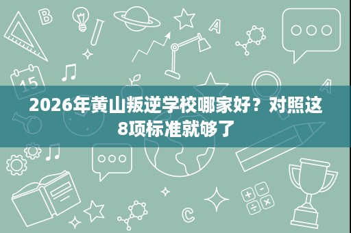 2026年黄山叛逆学校哪家好?对照这8项标准就够了 2026年黄山叛逆学校哪家好?对照这8项标准就够了