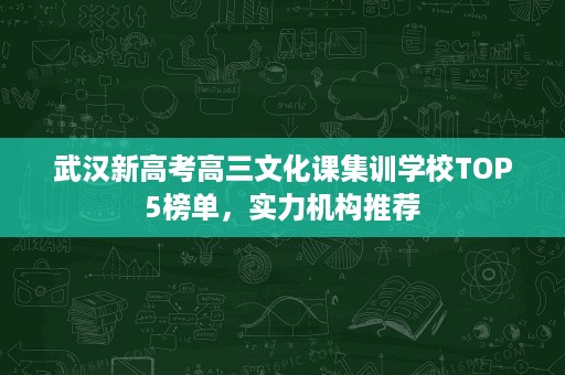 武汉新高考高三文化课集训学校TOP5榜单，实力机构推荐