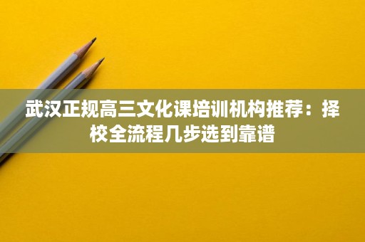 武汉正规高三文化课培训机构推荐：择校全流程几步选到靠谱