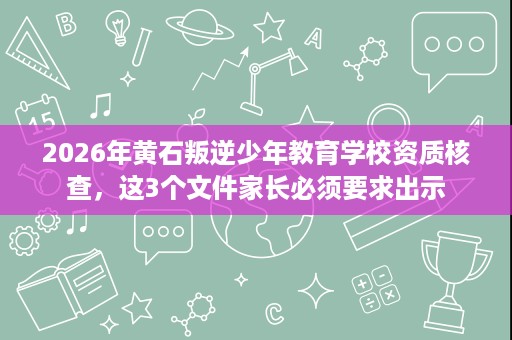 2026年黄石叛逆少年教育学校资质核查,这3个文件家长必须要求出示 2026年黄石叛逆少年教育学校资质核查,这3个文件家长必须要求出示