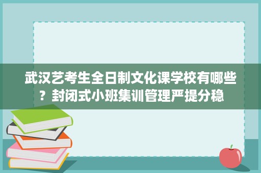武汉艺考生全日制文化课学校有哪些？封闭式小班集训管理严提分稳