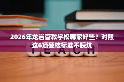 2026年龙岩管教学校哪家好些?对照这6项硬核标准不踩坑 2026年龙岩管教学校哪家好些?对照这6项硬核标准不踩坑