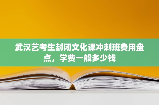 武汉艺考生封闭文化课冲刺班费用盘点,学费一般多少钱 武汉艺考生封闭文化课冲刺班费用盘点,学费一般多少钱
