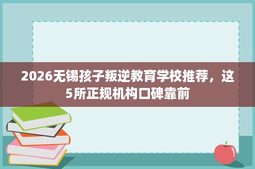 2026无锡孩子叛逆教育学校推荐,这5所正规机构口碑靠前 2026无锡孩子叛逆教育学校推荐,这5所正规机构口碑靠前