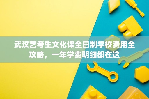 武汉艺考生文化课全日制学校费用全攻略,一年学费明细都在这 武汉艺考生文化课全日制学校费用全攻略,一年学费明细都在这