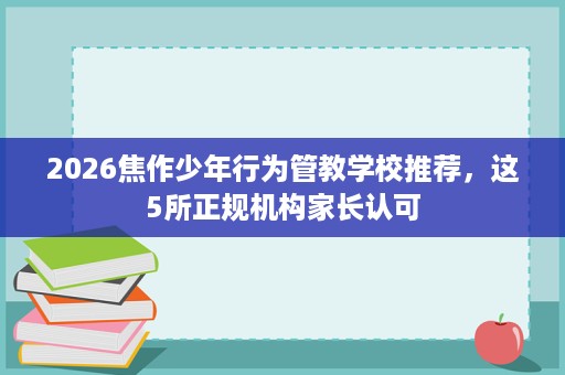 2026焦作少年行为管教学校推荐,这5所正规机构家长认可 2026焦作少年行为管教学校推荐,这5所正规机构家长认可