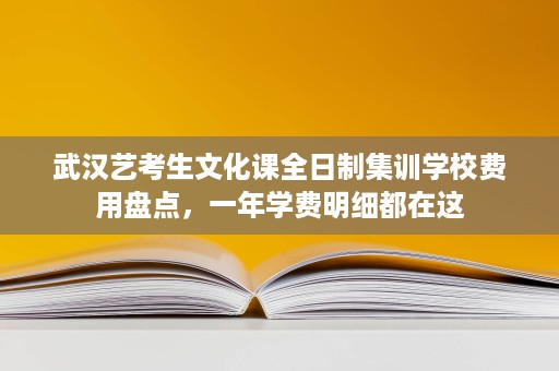 武汉艺考生文化课全日制集训学校费用盘点,一年学费明细都在这 武汉艺考生文化课全日制集训学校费用盘点,一年学费明细都在这