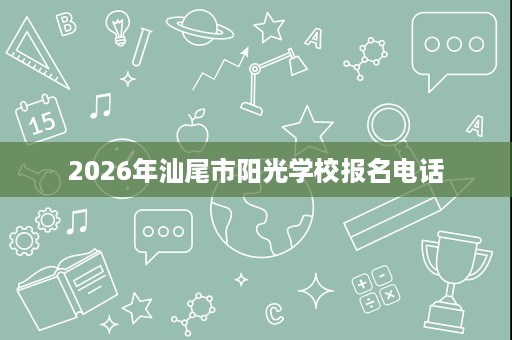 2026年汕尾市阳光学校报名电话 2026年汕尾市阳光学校报名电话