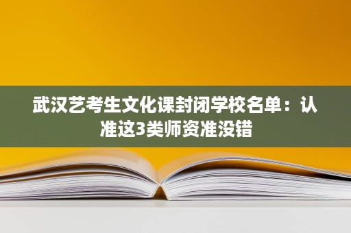 武汉艺考生文化课封闭学校名单:认准这3类师资准没错 武汉艺考生文化课封闭学校名单:认准这3类师资准没错