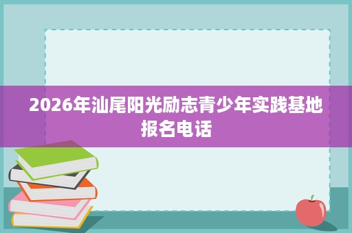 2026年汕尾阳光励志青少年实践基地报名电话 2026年汕尾阳光励志青少年实践基地报名电话