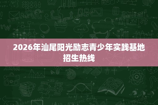 2026年汕尾阳光励志青少年实践基地招生热线 2026年汕尾阳光励志青少年实践基地招生热线