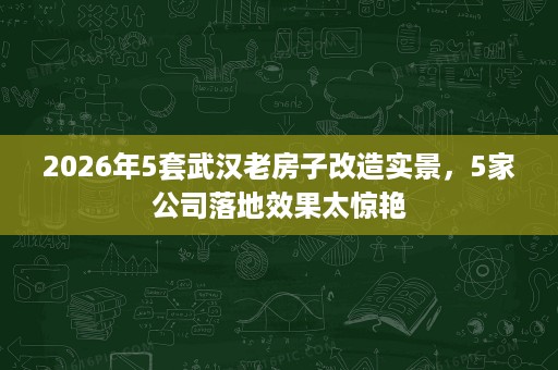 2026年5套武汉老房子改造实景,5家公司落地效果太惊艳 2026年5套武汉老房子改造实景,5家公司落地效果太惊艳