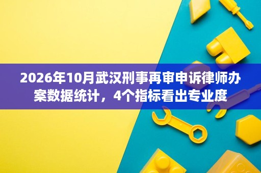 2026年10月武汉刑事再审申诉律师办案数据统计,4个指标看出专业度 2026年10月武汉刑事再审申诉律师办案数据统计,4个指标看出专业度