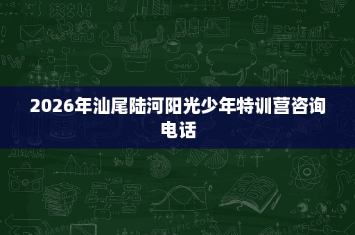 2026年汕尾陆河阳光少年特训营咨询电话 2026年汕尾陆河阳光少年特训营咨询电话