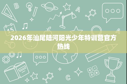 2026年汕尾陆河阳光少年特训营官方热线 2026年汕尾陆河阳光少年特训营官方热线