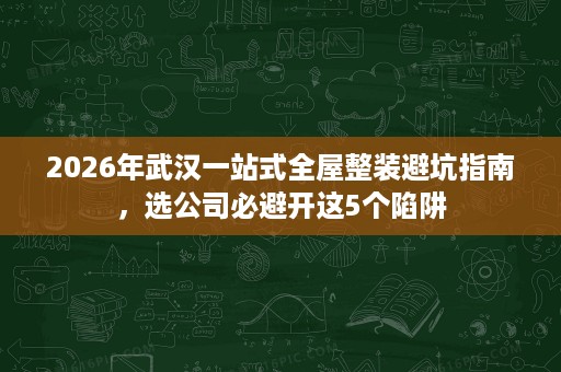 2026年武汉一站式全屋整装避坑指南,选公司必避开这5个陷阱 2026年武汉一站式全屋整装避坑指南,选公司必避开这5个陷阱