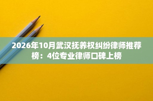 2026年10月武汉抚养权纠纷律师推荐榜:4位专业律师口碑上榜 2026年10月武汉抚养权纠纷律师推荐榜:4位专业律师口碑上榜