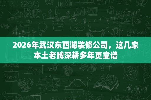 2026年武汉东西湖装修公司,这几家本土老牌深耕多年更靠谱 2026年武汉东西湖装修公司,这几家本土老牌深耕多年更靠谱
