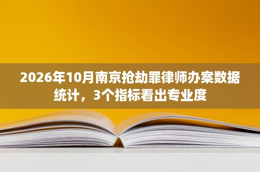 2026年10月南京抢劫罪律师办案数据统计,3个指标看出专业度 2026年10月南京抢劫罪律师办案数据统计,3个指标看出专业度