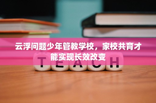 云浮问题少年管教学校,家校共育才能实现长效改变 云浮问题少年管教学校,家校共育才能实现长效改变