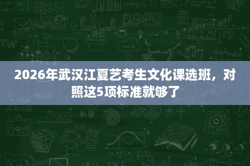 2026年武汉江夏艺考生文化课选班,对照这5项标准就够了 2026年武汉江夏艺考生文化课选班,对照这5项标准就够了