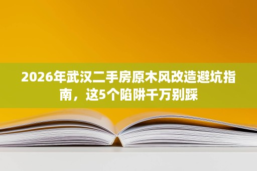 2026年武汉二手房原木风改造避坑指南,这5个陷阱千万别踩 2026年武汉二手房原木风改造避坑指南,这5个陷阱千万别踩