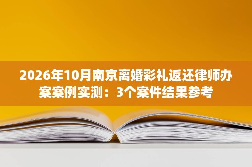 2026年10月南京离婚彩礼返还律师办案案例实测:3个案件结果参考 2026年10月南京离婚彩礼返还律师办案案例实测:3个案件结果参考