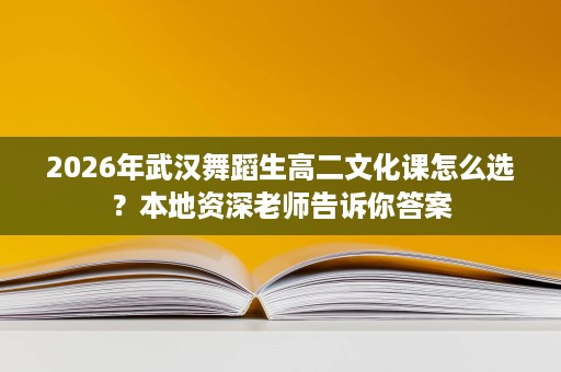 2026年武汉舞蹈生高二文化课怎么选?本地资深老师告诉你答案 2026年武汉舞蹈生高二文化课怎么选?本地资深老师告诉你答案